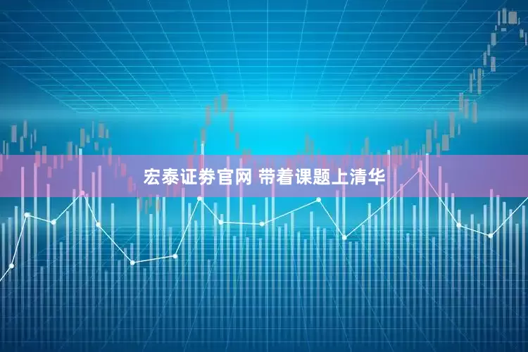 宏泰证劵官网 带着课题上清华