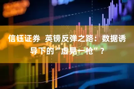 信钰证券  英镑反弹之路：数据诱导下的“虚晃一枪”？