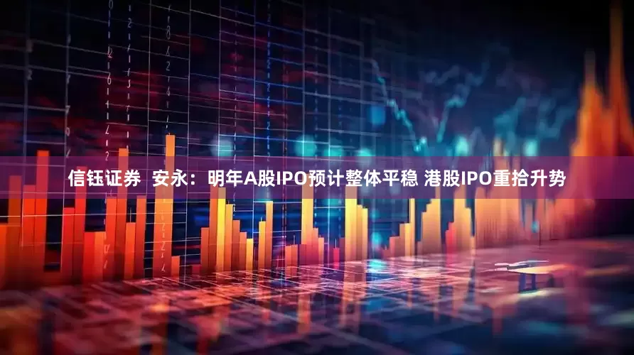 信钰证券  安永：明年A股IPO预计整体平稳 港股IPO重拾升势