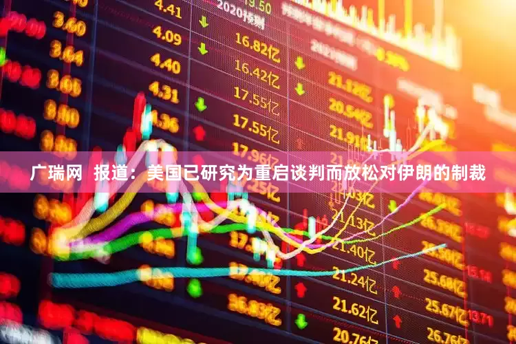 广瑞网  报道：美国已研究为重启谈判而放松对伊朗的制裁