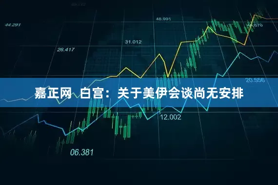 嘉正网  白宫：关于美伊会谈尚无安排