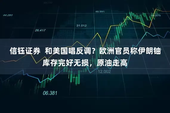 信钰证券  和美国唱反调？欧洲官员称伊朗铀库存完好无损，原油走高