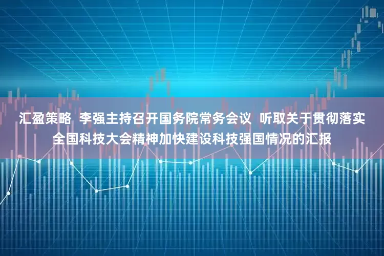 汇盈策略  李强主持召开国务院常务会议  听取关于贯彻落实全国科技大会精神加快建设科技强国情况的汇报