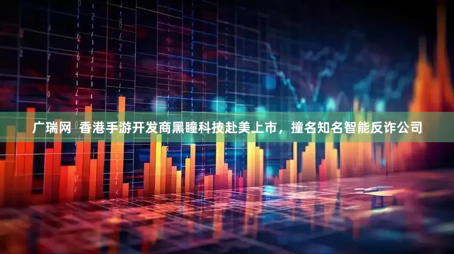 广瑞网  香港手游开发商黑瞳科技赴美上市，撞名知名智能反诈公司