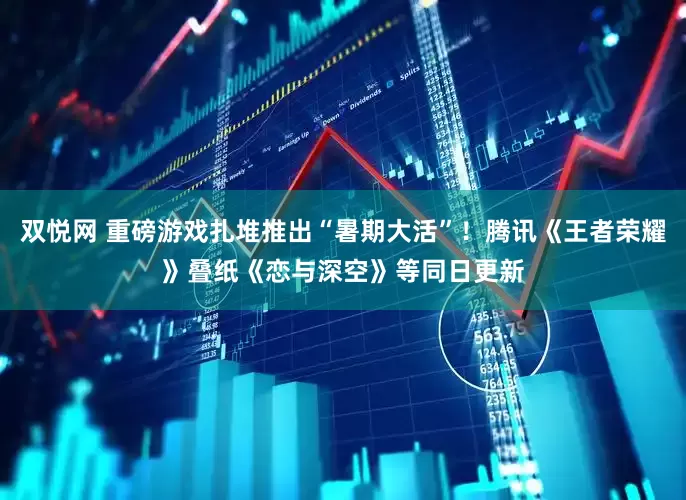 双悦网 重磅游戏扎堆推出“暑期大活”！腾讯《王者荣耀》叠纸《恋与深空》等同日更新