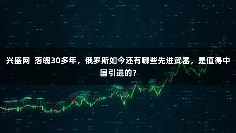 兴盛网  落魄30多年，俄罗斯如今还有哪些先进武器，是值得中国引进的？
