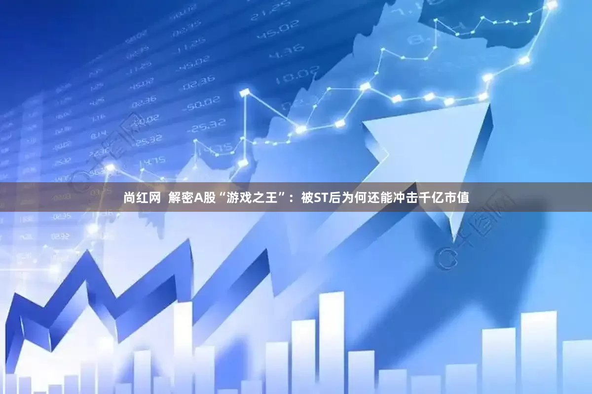 尚红网  解密A股“游戏之王”：被ST后为何还能冲击千亿市值