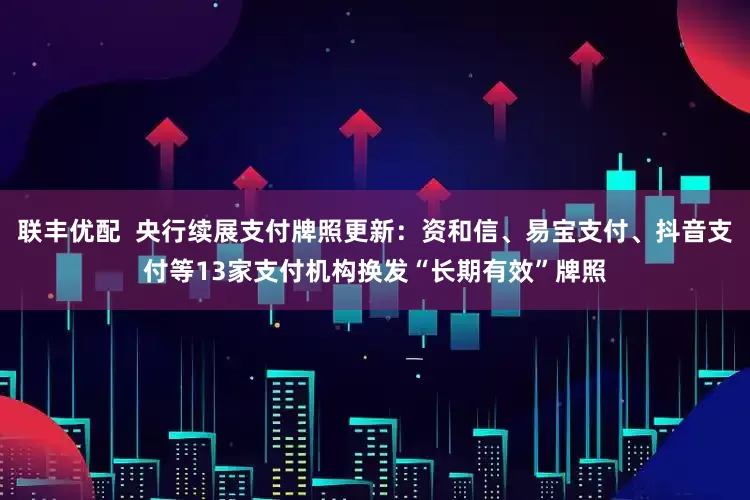 联丰优配  央行续展支付牌照更新：资和信、易宝支付、抖音支付等13家支付机构换发“长期有效”牌照