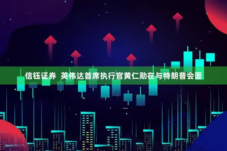 信钰证券  英伟达首席执行官黄仁勋在与特朗普会面