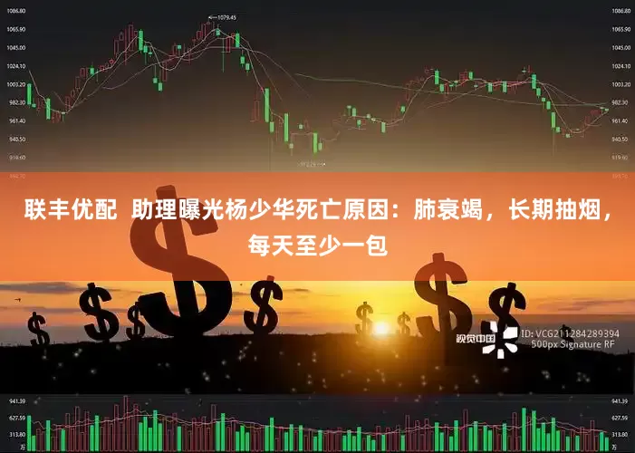 联丰优配  助理曝光杨少华死亡原因：肺衰竭，长期抽烟，每天至少一包