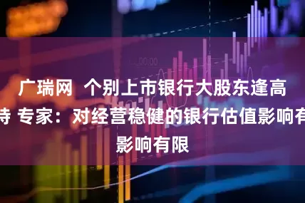 广瑞网  个别上市银行大股东逢高减持 专家：对经营稳健的银行估值影响有限