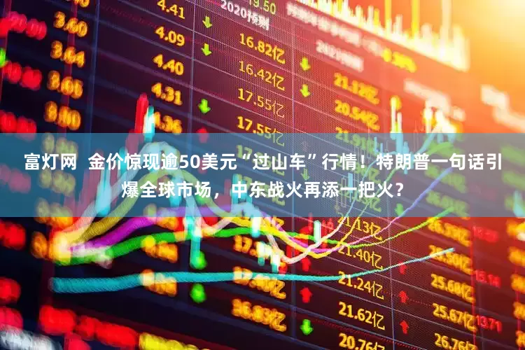 富灯网  金价惊现逾50美元“过山车”行情！特朗普一句话引爆全球市场，中东战火再添一把火？