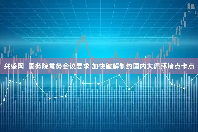 兴盛网  国务院常务会议要求 加快破解制约国内大循环堵点卡点