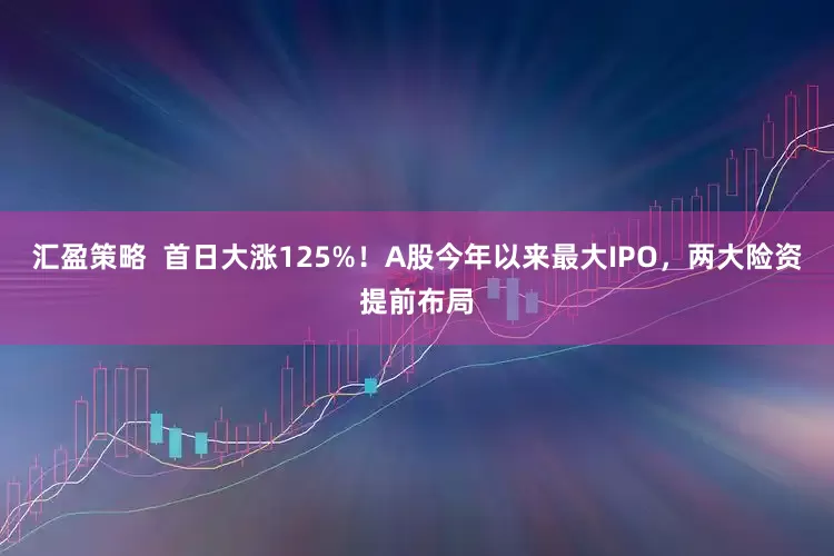 汇盈策略  首日大涨125%！A股今年以来最大IPO，两大险资提前布局