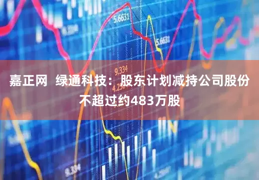 嘉正网  绿通科技：股东计划减持公司股份不超过约483万股