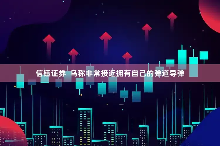 信钰证券  乌称非常接近拥有自己的弹道导弹