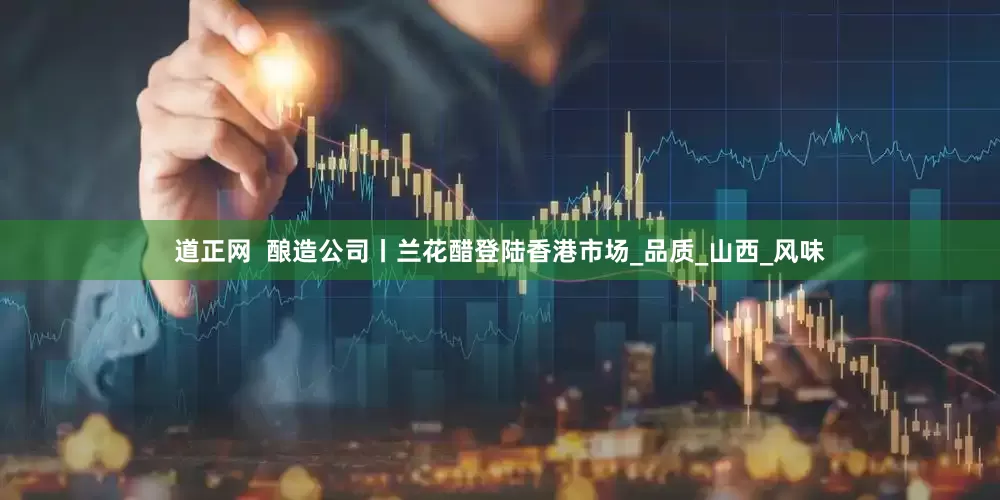 道正网  酿造公司丨兰花醋登陆香港市场_品质_山西_风味