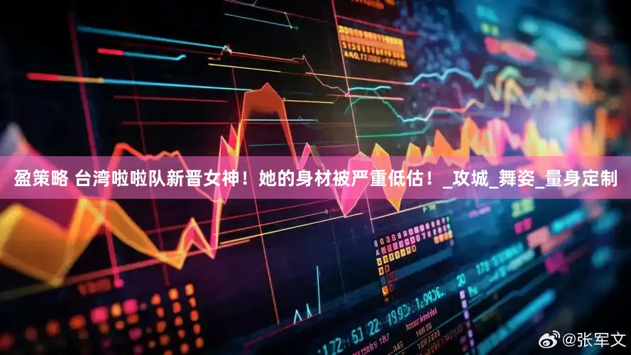 盈策略 台湾啦啦队新晋女神！她的身材被严重低估！_攻城_舞姿_量身定制