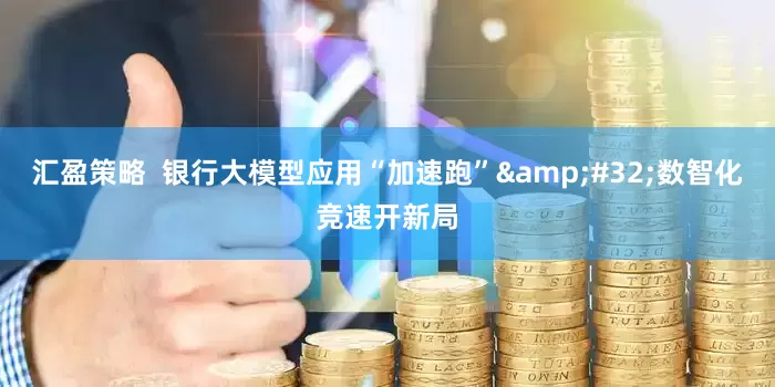 汇盈策略  银行大模型应用“加速跑”&#32;数智化竞速开新局
