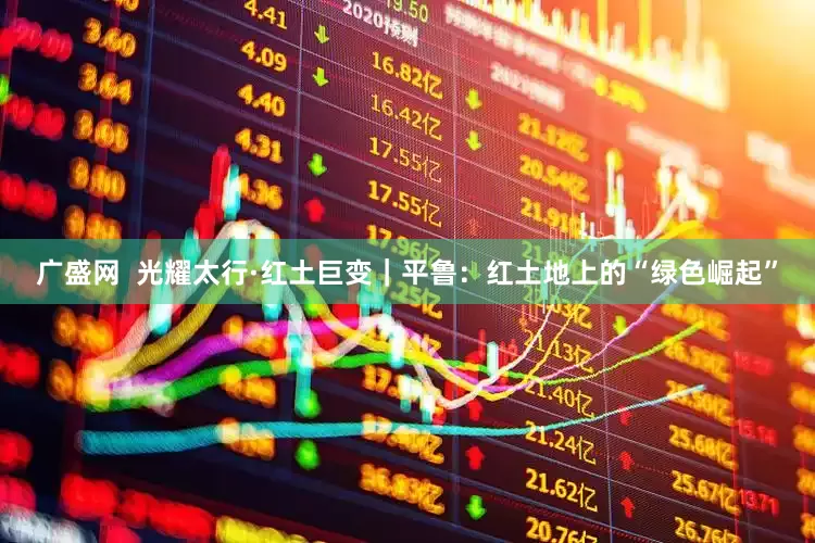 广盛网  光耀太行·红土巨变｜平鲁：红土地上的“绿色崛起”