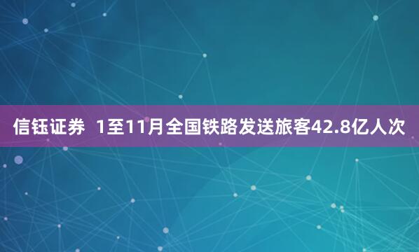 信钰证券  1至11月全国铁路发送旅客42.8亿人次
