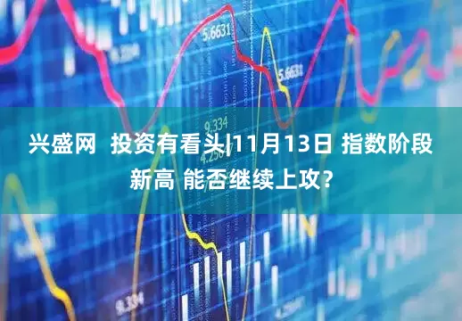 兴盛网  投资有看头|11月13日 指数阶段新高 能否继续上攻？