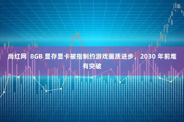 尚红网  8GB 显存显卡被指制约游戏画质进步，2030 年前难有突破