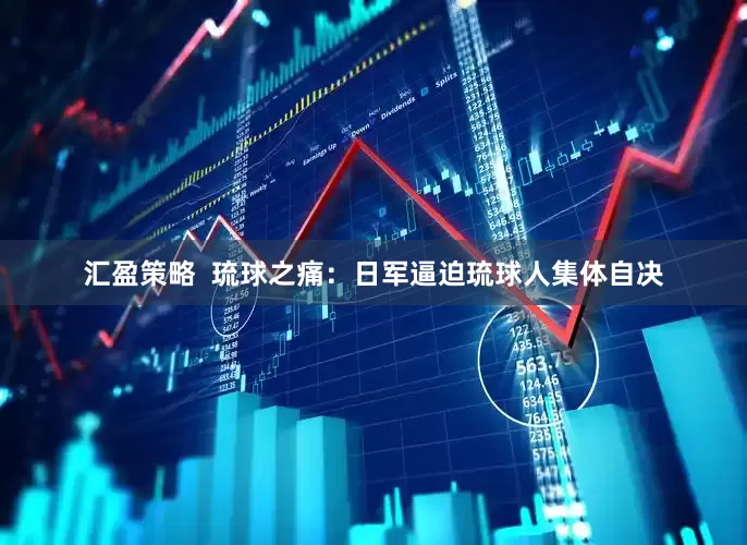 汇盈策略  琉球之痛：日军逼迫琉球人集体自决