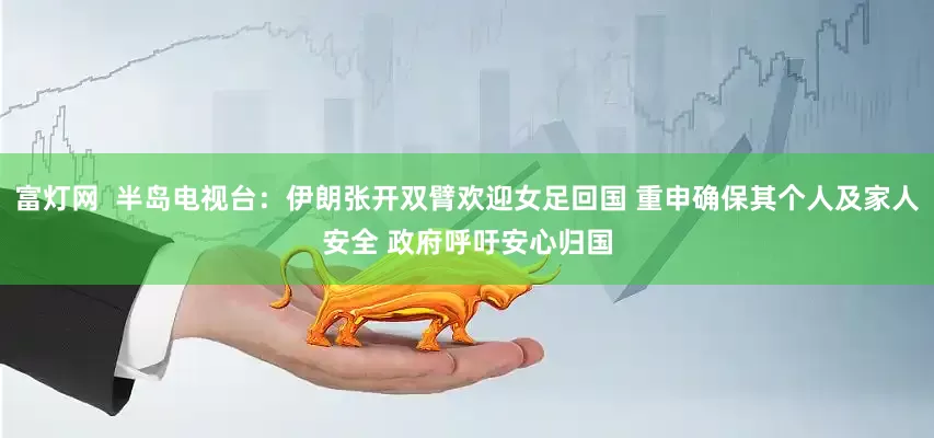 富灯网  半岛电视台：伊朗张开双臂欢迎女足回国 重申确保其个人及家人安全 政府呼吁安心归国