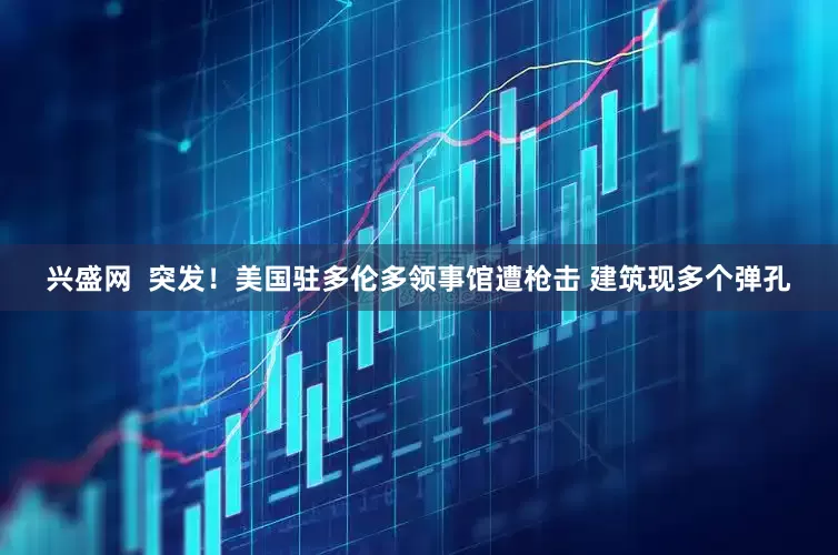 兴盛网  突发！美国驻多伦多领事馆遭枪击 建筑现多个弹孔