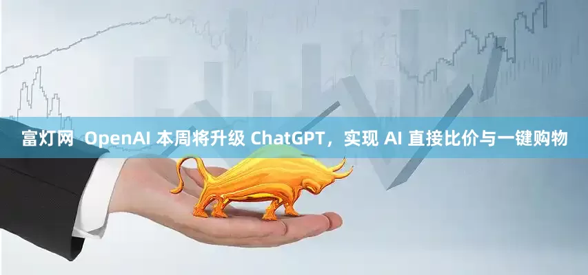 富灯网  OpenAI 本周将升级 ChatGPT，实现 AI 直接比价与一键购物