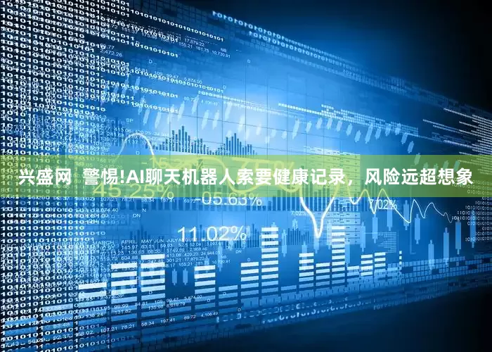 兴盛网  警惕!AI聊天机器人索要健康记录，风险远超想象